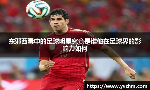 东邪西毒中的足球明星究竟是谁他在足球界的影响力如何