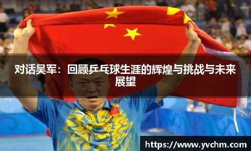 对话吴军：回顾乒乓球生涯的辉煌与挑战与未来展望