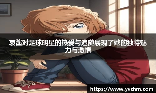 哀酱对足球明星的热爱与追随展现了她的独特魅力与激情