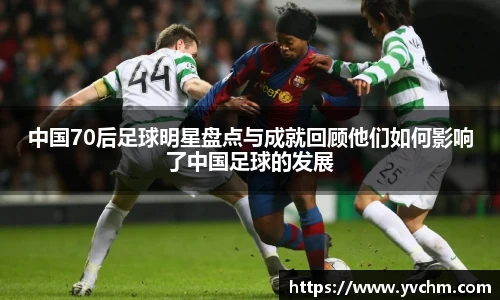 中国70后足球明星盘点与成就回顾他们如何影响了中国足球的发展