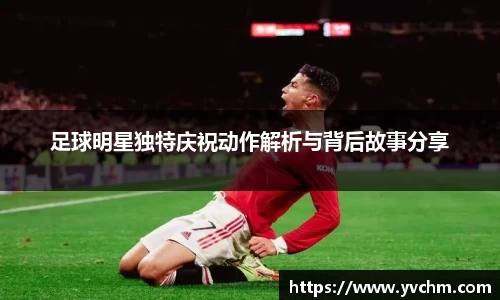 足球明星独特庆祝动作解析与背后故事分享